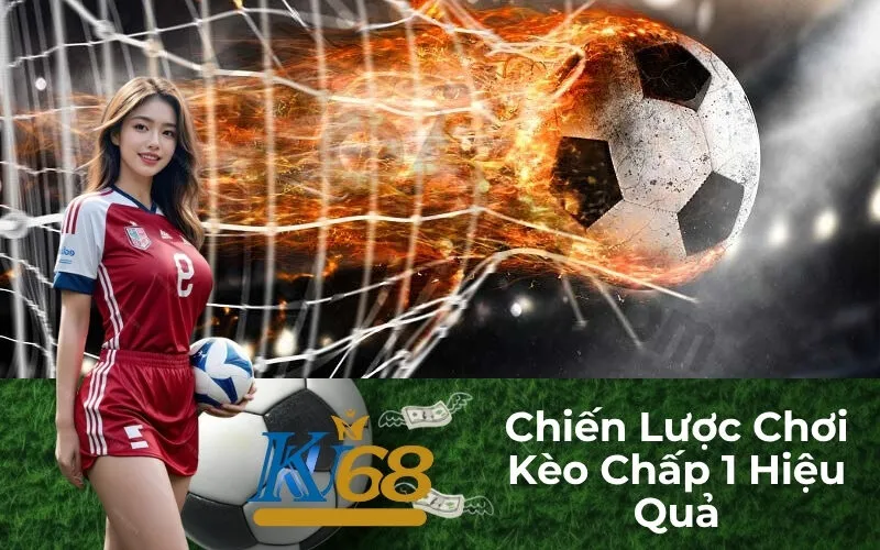 Chiến Lược Chơi Kèo Chấp 1 Hiệu Quả